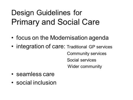 Design Guidelines for Primary and Social Care focus on the Modernisation agenda integration of care: Traditional GP services Community services Social.