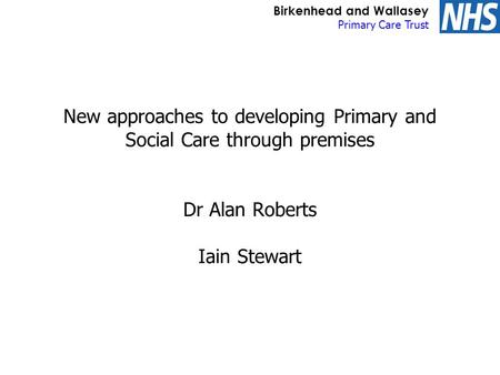 Birkenhead and Wallasey Primary Care Trust New approaches to developing Primary and Social Care through premises Dr Alan Roberts Iain Stewart.