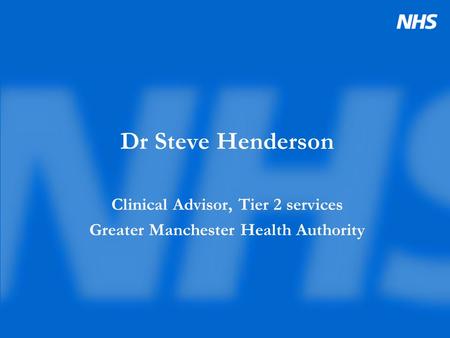 Dr Steve Henderson Clinical Advisor, Tier 2 services Greater Manchester Health Authority.