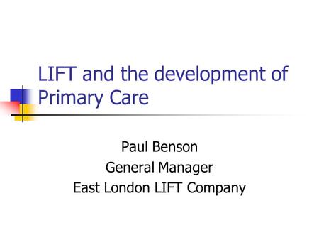 LIFT and the development of Primary Care Paul Benson General Manager East London LIFT Company.