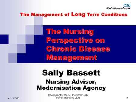 27/10/2004 Developing the Role of The Community Matron-Improving CDM 1 The Nursing Perspective on Chronic Disease Management Sally Bassett Nursing Advisor,