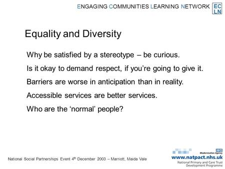 EC LN ENGAGING COMMUNITIES LEARNING NETWORK National Social Partnerships Event 4 th December 2003 – Marriott, Maida Vale Equality and Diversity Why be.