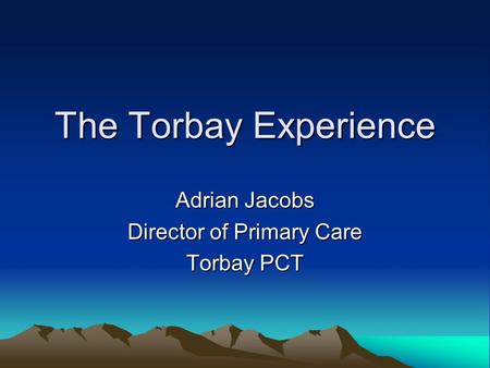 The Torbay Experience Adrian Jacobs Director of Primary Care Torbay PCT.