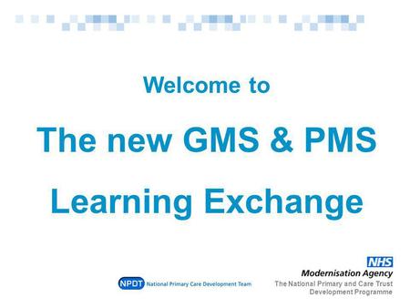 Welcome to The new GMS & PMS Learning Exchange The National Primary and Care Trust Development Programme.