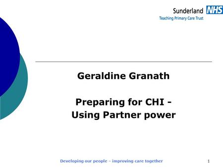 Developing our people – improving care together1 Geraldine Granath Preparing for CHI - Using Partner power.