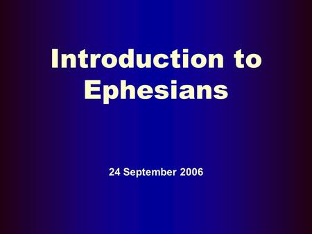 Introduction to Ephesians 24 September 2006. Basic Background Questions Who? Where? When? What? Why?