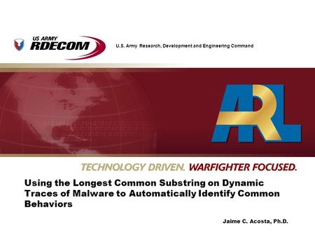 U.S. Army Research, Development and Engineering Command Jaime C. Acosta, Ph.D. Using the Longest Common Substring on Dynamic Traces of Malware to Automatically.