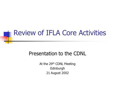 Review of IFLA Core Activities Presentation to the CDNL At the 29 th CDNL Meeting Edinburgh 21 August 2002.