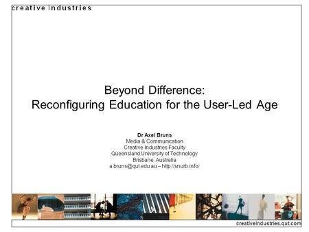 Creativeindustries.qut.com Beyond Difference: Reconfiguring Education for the User-Led Age Dr Axel Bruns Media & Communication Creative Industries Faculty.