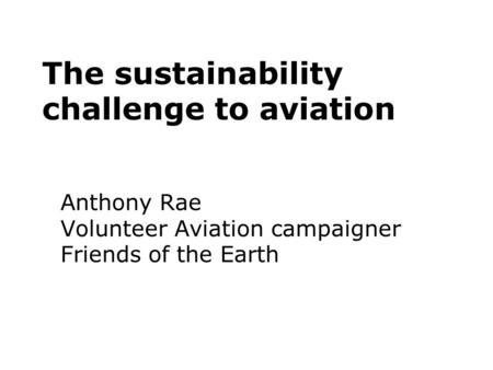 The sustainability challenge to aviation Anthony Rae Volunteer Aviation campaigner Friends of the Earth.