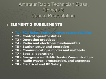 Amateur Radio Technician Class Element 2 Course Presentation ELEMENT 2 SUBELEMENTS T1 - FCC Rules, station license responsibilities T2 - Control operator.