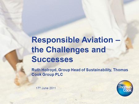 17 th June 2011 Responsible Aviation – the Challenges and Successes Ruth Holroyd, Group Head of Sustainability, Thomas Cook Group PLC.