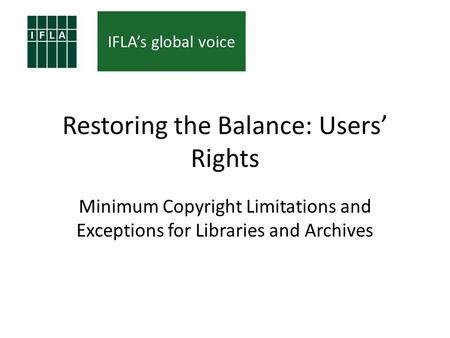 IFLAs global voice Restoring the Balance: Users Rights Minimum Copyright Limitations and Exceptions for Libraries and Archives.