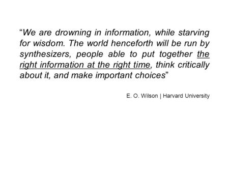 We are drowning in information, while starving for wisdom. The world henceforth will be run by synthesizers, people able to put together the right information.