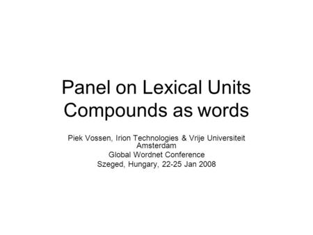 Panel on Lexical Units Compounds as words Piek Vossen, Irion Technologies & Vrije Universiteit Amsterdam Global Wordnet Conference Szeged, Hungary, 22-25.