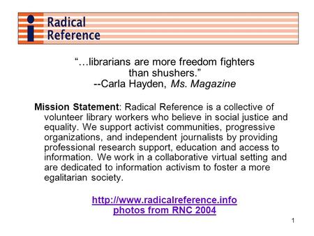 1 …librarians are more freedom fighters than shushers. --Carla Hayden, Ms. Magazine Mission Statement: Radical Reference is a collective of volunteer library.