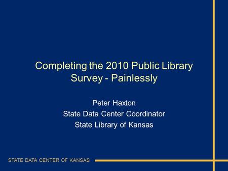 STATE DATA CENTER OF KANSAS Completing the 2010 Public Library Survey - Painlessly Peter Haxton State Data Center Coordinator State Library of Kansas.