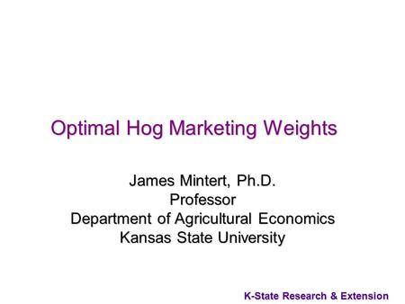 K-State Research & Extension Optimal Hog Marketing Weights James Mintert, Ph.D. Professor Department of Agricultural Economics Kansas State University.