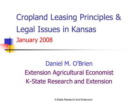 K-State Research and Extension Cropland Leasing Principles & Legal Issues in Kansas January 2008 Daniel M. OBrien Extension Agricultural Economist K-State.