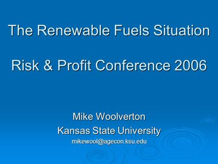 The Renewable Fuels Situation Risk & Profit Conference 2006 Mike Woolverton Kansas State University