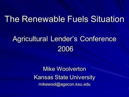 The Renewable Fuels Situation Agricultural Lenders Conference 2006 Mike Woolverton Kansas State University