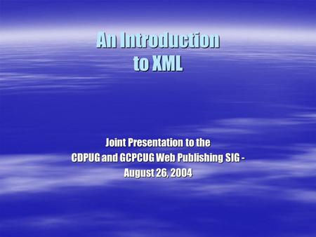 An Introduction to XML Joint Presentation to the CDPUG and GCPCUG Web Publishing SIG - August 26, 2004.