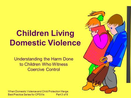 When Domestic Violence and Child Protection Merge: Best Practice Series for CPSWs Part 3 of 6 Children Living Domestic Violence Understanding the Harm.