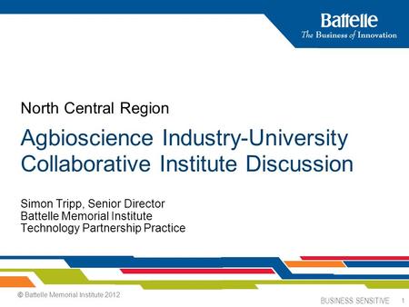 BUSINESS SENSITIVE 1 Simon Tripp, Senior Director Battelle Memorial Institute Technology Partnership Practice North Central Region Agbioscience Industry-University.