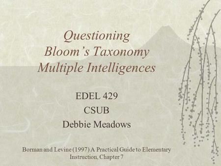 Questioning Blooms Taxonomy Multiple Intelligences EDEL 429 CSUB Debbie Meadows Borman and Levine (1997) A Practical Guide to Elementary Instruction, Chapter.