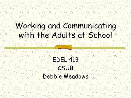 Working and Communicating with the Adults at School EDEL 413 CSUB Debbie Meadows.