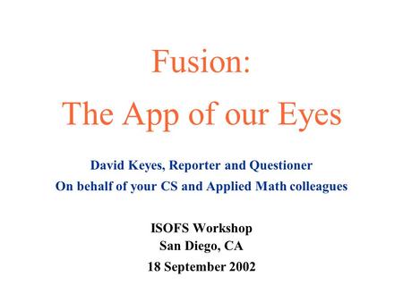 Fusion: The App of our Eyes David Keyes, Reporter and Questioner On behalf of your CS and Applied Math colleagues ISOFS Workshop San Diego, CA 18 September.