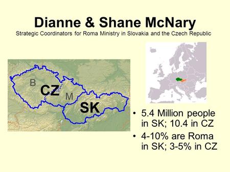 Dianne & Shane McNary 5.4 Million people in SK; 10.4 in CZ 4-10% are Roma in SK; 3-5% in CZ Strategic Coordinators for Roma Ministry in Slovakia and the.