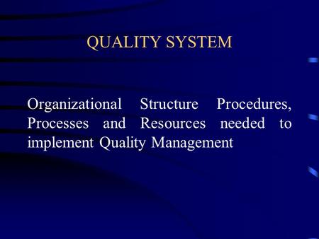 QUALITY SYSTEM Organizational Structure Procedures, Processes and Resources needed to implement Quality Management.