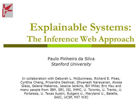 Explainable Systems: The Inference Web Approach Paulo Pinheiro da Silva Stanford University In collaboration with Deborah L. McGuinness, Richard E. Fikes,