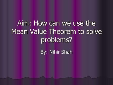 Aim: How can we use the Mean Value Theorem to solve problems? By: Nihir Shah.