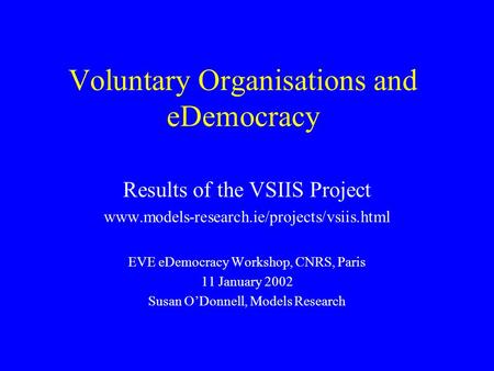 Voluntary Organisations and eDemocracy Results of the VSIIS Project www.models-research.ie/projects/vsiis.html EVE eDemocracy Workshop, CNRS, Paris 11.