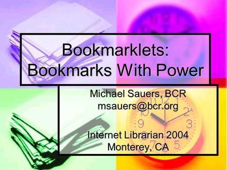 Bookmarklets: Bookmarks With Power Michael Sauers, BCR Internet Librarian 2004 Monterey, CA.