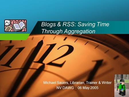 Company LOGO Blogs & RSS: Saving Time Through Aggregation Michael Sauers, Librarian, Trainer & Writer NV DAWG :: 06 May 2005.