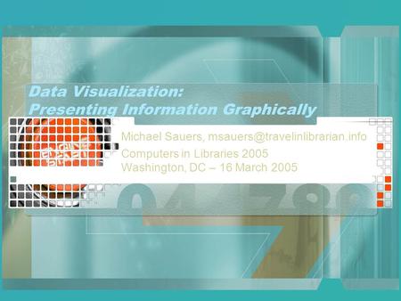 Data Visualization: Presenting Information Graphically Michael Sauers, Computers in Libraries 2005 Washington, DC – 16 March.