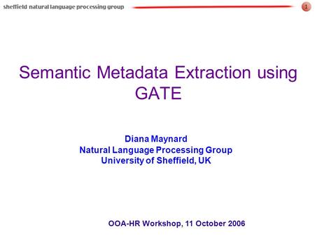 1 OOA-HR Workshop, 11 October 2006 Semantic Metadata Extraction using GATE Diana Maynard Natural Language Processing Group University of Sheffield, UK.