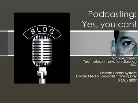 Podcasting: Yes, you can! Michael Sauers Technology Innovation Librarian NLC Eastern Library System Library Media Specialist Training Day 5 May 2007.