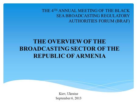 Kiev, Ukraine September 6, 2013 THE 4 TH ANNUAL MEETING OF THE BLACK SEA BROADCASTING REGULATORY AUTHORITIES FORUM (BRAF) THE OVERVIEW OF THE BROADCASTING.