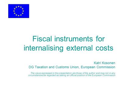 Fiscal instruments for internalising external costs Katri Kosonen DG Taxation and Customs Union, European Commission The views expressed in this presentation.