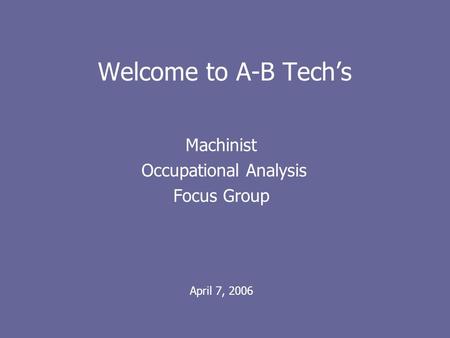 Welcome to A-B Techs Machinist Occupational Analysis Focus Group April 7, 2006.