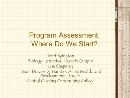 Program Assessment: Where Do We Start? Scott Byington Biology Instructor, Harnett Campus Lisa Chapman Dean, University Transfer, Allied Health, and Developmental.