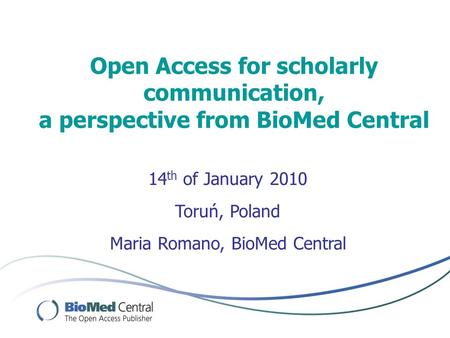 Open Access for scholarly communication, a perspective from BioMed Central Maria Romano, BioMed Central 14 th of January 2010 Toruń, Poland.