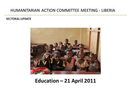 Education – 21 April 2011 HUMANITARIAN ACTION COMMITTEE MEETING - LIBERIA SECTORAL UPDATE.