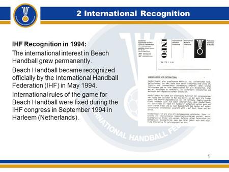 2 International Recognition IHF Recognition in 1994: The international interest in Beach Handball grew permanently. Beach Handball became recognized officially.