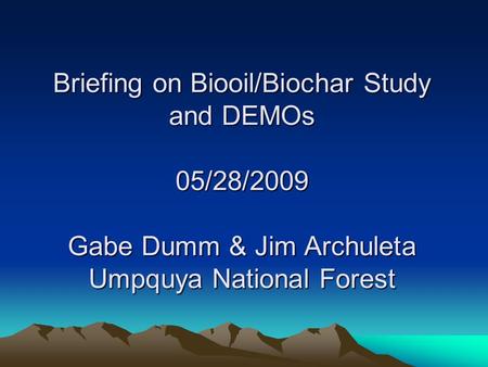 Briefing on Biooil/Biochar Study and DEMOs 05/28/2009 Gabe Dumm & Jim Archuleta Umpquya National Forest.