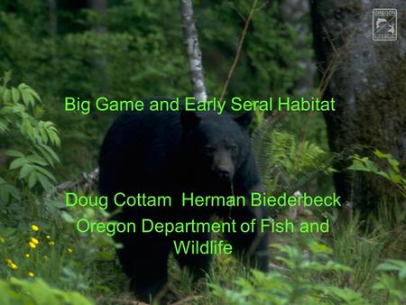 Big Game and Early Seral Habitat Doug Cottam Herman Biederbeck Oregon Department of Fish and Wildlife.